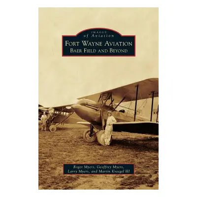 "Fort Wayne Aviation: Baer Field and Beyond" - "" ("Myers Roger")(Pevná vazba)