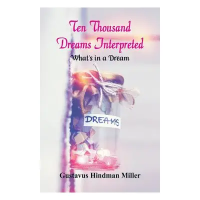 "Ten Thousand Dreams Interpreted: What's in a Dream" - "" ("Miller Gustavus Hindman")(Paperback)