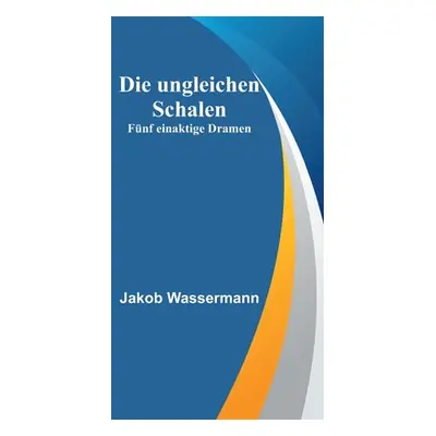 "Die ungleichen Schalen: Fnf einaktige Dramen" - "" ("Wassermann Jakob")(Paperback)