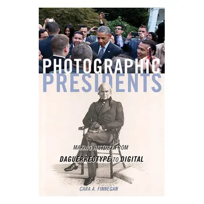 "Photographic Presidents: Making History from Daguerreotype to Digital" - "" ("Finnegan Cara a."