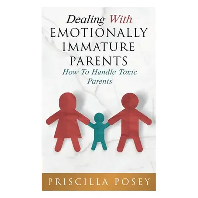 "Dealing With Emotionally Immature Parents: How To Handle Toxic Parents" - "" ("Posey Priscilla"