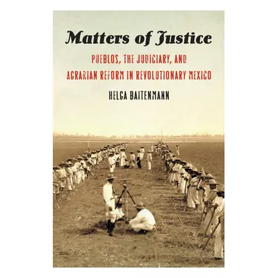 "Matters of Justice: Pueblos, the Judiciary, and Agrarian Reform in Revolutionary Mexico" - "" (