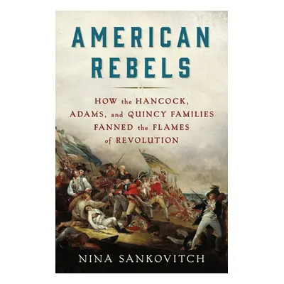 "American Rebels: How the Hancock, Adams, and Quincy Families Fanned the Flames of Revolution" -