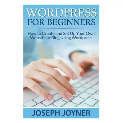 "Wordpress For Beginners: How to Create and Set Up Your Own Website or Blog Using Wordpress" - "