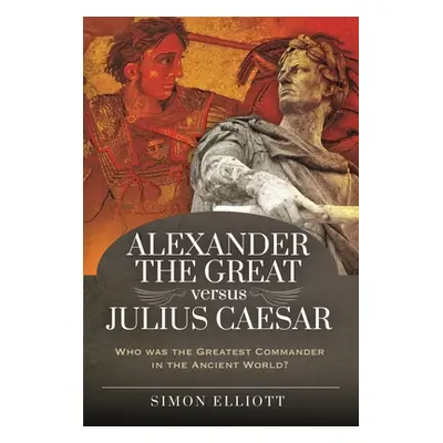 "Alexander the Great Versus Julius Caesar: Who Was the Greatest Commander in the Ancient World?"