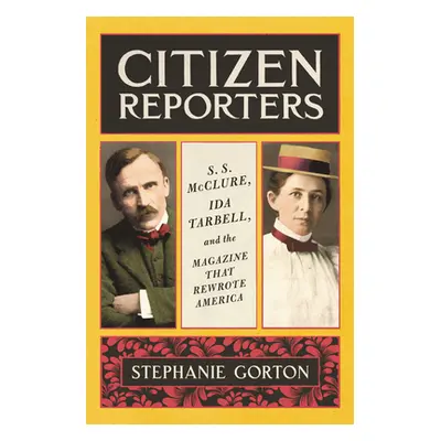 "Citizen Reporters: S.S. McClure, Ida Tarbell, and the Magazine That Rewrote America" - "" ("Gor