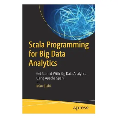 "Scala Programming for Big Data Analytics: Get Started with Big Data Analytics Using Apache Spar