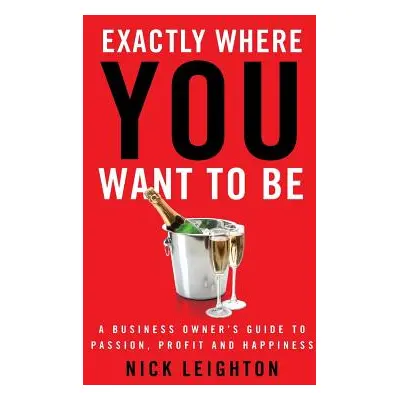 "Exactly Where You Want To Be: A Business Owner's Guide to Passion, Profit and Happiness" - "" (