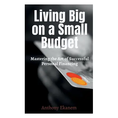 "Living Big on a Small Budget: Mastering the Art of Successful Personal Financing" - "" ("Ekanem