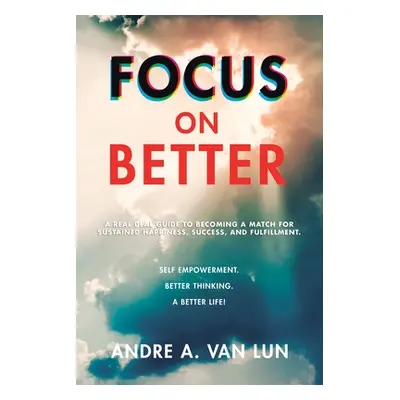 "Focus on Better: A Real Deal Guide to Becoming a Match for Sustained Happiness, Success, and Fu