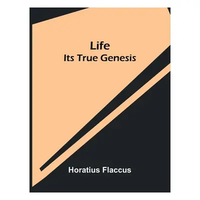 "Life: Its True Genesis" - "" ("Flaccus Horatius")(Paperback)