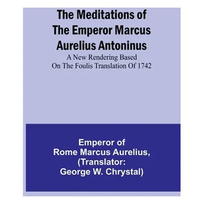 "The Meditations of the Emperor Marcus Aurelius Antoninus; A new rendering based on the Foulis t