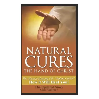 "Natural Cures - The Hand of Christ: The Miracle Healing Oil: Palma Christi" How It Will Heal Yo