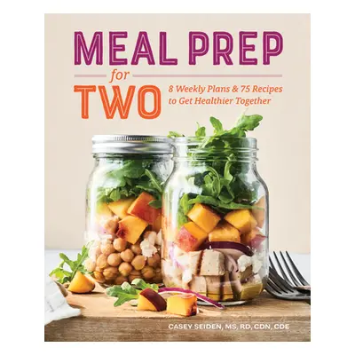 "Meal Prep for Two: 8 Weekly Plans and 75 Recipes to Get Healthier Together" - "" ("Seiden Casey