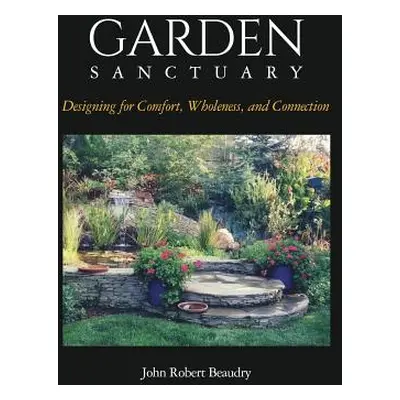 "Garden Sanctuary: Designing for Comfort, Wholeness and Connection" - "" ("Beaudry John")(Paperb