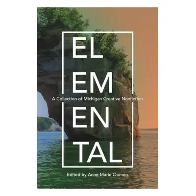 "Elemental: A Collection of Michigan Creative Nonfiction" - "" ("Oomen Anne-Marie")(Paperback)