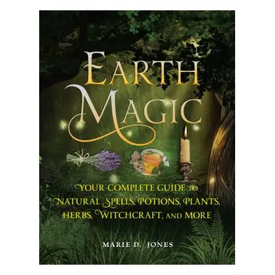 "Earth Magic: Your Complete Guide to Natural Spells, Potions, Plants, Herbs, Witchcraft, and Mor