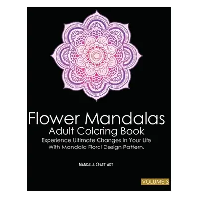 "Flower Mandalas Adult Coloring Book Volume 3: Experience Ultimate Changes In Your Life With Uni