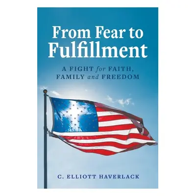 "From Fear to Fulfillment: A Fight for Faith, Family and Freedom" - "" ("Haverlack C. Elliott")(