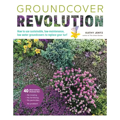 "Groundcover Revolution: How to Use Sustainable, Low-Maintenance, Low-Water Groundcovers to Repl