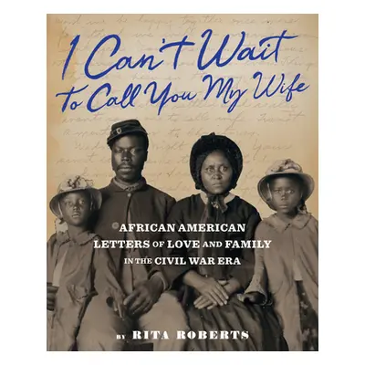 "I Can't Wait to Call You My Wife: African American Letters of Love and Family in the Civil War 