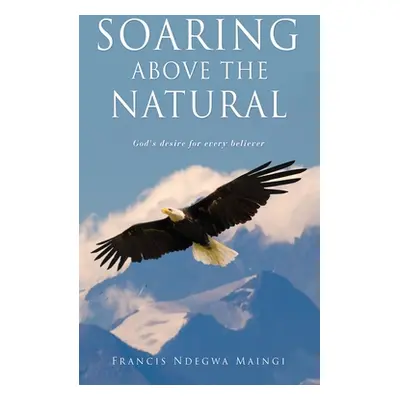 "Soaring Above the Natural: God's desire for every believer" - "" ("Maingi Francis Ndegwa")(Pape