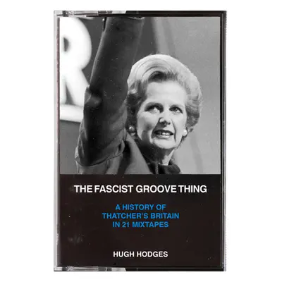 "The Fascist Groove Thing: A History of Thatcher's Britain in 21 Mixtapes" - "" ("Hodges Hugh")(