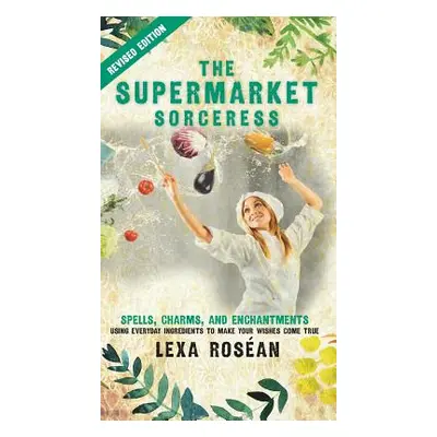 "The Supermarket Sorceress: Spells, Charms, and Enchantments Using Everyday Ingredients to Make 