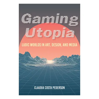 "Gaming Utopia: Ludic Worlds in Art, Design, and Media" - "" ("Pederson Claudia Costa")(Paperbac