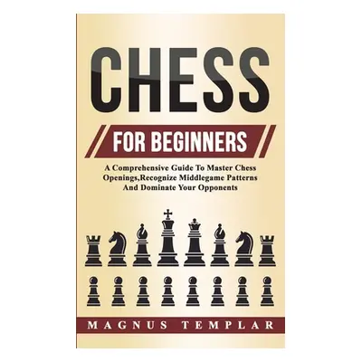 "Chess For Beginners: A Comprehensive Guide To Master Chess Openings, Recognize Middlegame Patte