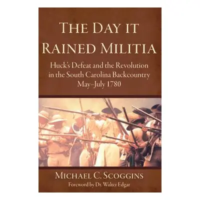 "The Day It Rained Militia: Huck's Defeat and the Revolution in the South Carolina Backcountry, 