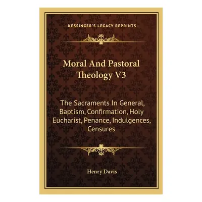 "Moral and Pastoral Theology V3: The Sacraments in General, Baptism, Confirmation, Holy Eucharis