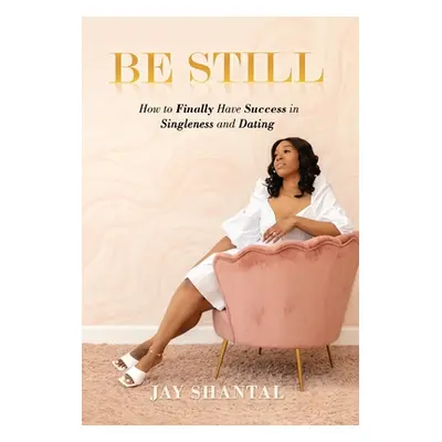 "Be Still: How to Finally Have Success in Singleness and Dating" - "" ("Shantal Jay")(Pevná vazb