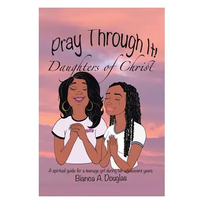 "Pray Through It! Daughters of Christ: A Spiritual Guide for a Teenage Girl During Her Adolescen