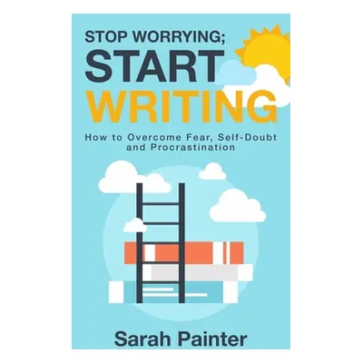 "Stop Worrying; Start Writing: How To Overcome Fear, Self-Doubt and Procrastination" - "" ("Pain