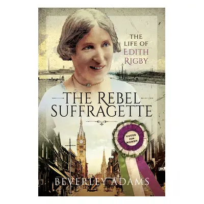 "The Rebel Suffragette: The Life of Edith Rigby" - "" ("Adams Beverley")(Pevná vazba)