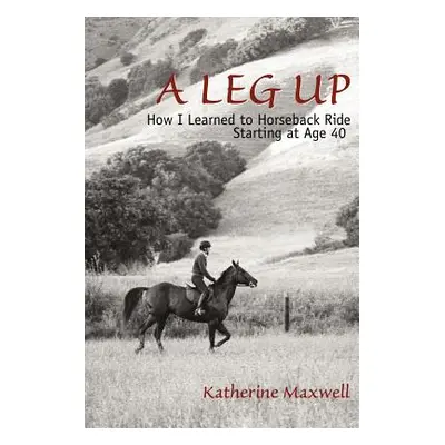 "A Leg Up: How I Learned to Horseback Ride Starting at Age 40" - "" ("Maxwell Katherine")(Paperb