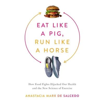 "Eat Like a Pig, Run Like a Horse: How Food Fights Hijacked Our Health and the New Science of Ex