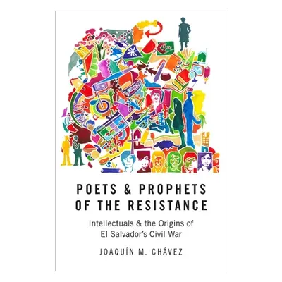 "Poets and Prophets of the Resistance: Intellectuals and the Origins of El Salvador's Civil War"