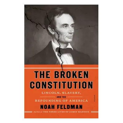 "The Broken Constitution: Lincoln, Slavery, and the Refounding of America" - "" ("Feldman Noah")