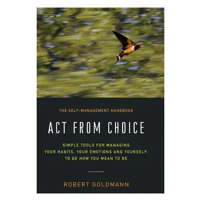 "Act from Choice: Simple tools for managing your habits, your emotions and yourself, to be how y