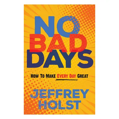 "No Bad Days: How to Make Every Day Great" - "" ("Holst Jeffrey")(Paperback)