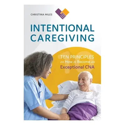 "Intentional Caregiving: Ten Principles on How to Become an Exceptional CNA" - "" ("Miles Christ