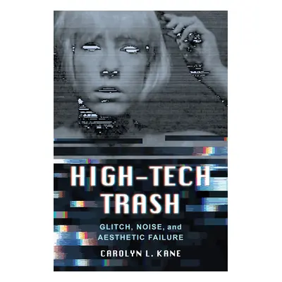 "High-Tech Trash, 1: Glitch, Noise, and Aesthetic Failure" - "" ("Kane Carolyn L.")(Paperback)