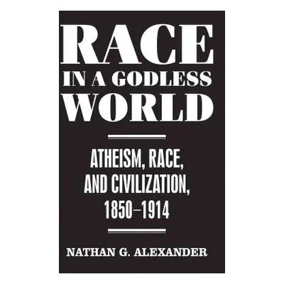 "Race in a Godless World: Atheism, Race, and Civilization, 1850-1914" - "" ("Alexander Nathan G.