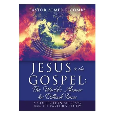 "JESUS & the GOSPEL: The World's Answer for Difficult Times: A collection of essays from the Pas