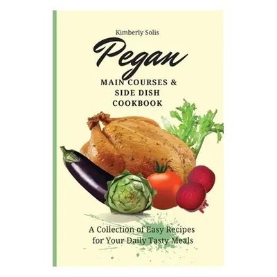 "Pegan Main Courses and Side Dish Cookbook: A Collection of Easy Recipes for your Daily Tasty Me