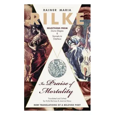 "In Praise of Mortality: Selections from Rainer Maria Rilke's Duino Elegies and Sonnets to Orphe