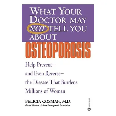 "What Your Doctor May Not Tell You about Osteoporosis: Help Prevent--And Even Reverse--The Disea