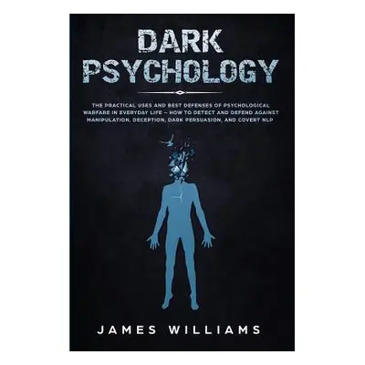 "Dark Psychology: The Practical Uses and Best Defenses of Psychological Warfare in Everyday Life